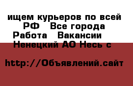 ищем курьеров по всей РФ - Все города Работа » Вакансии   . Ненецкий АО,Несь с.